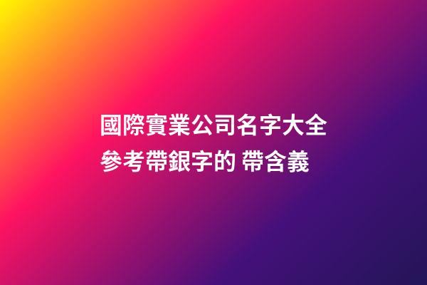 國際實業公司名字大全參考帶銀字的 帶含義-第1張-公司起名-玄機派